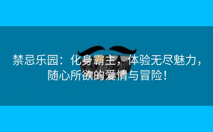 禁忌乐园：化身霸主，体验无尽魅力，随心所欲的爱情与冒险！