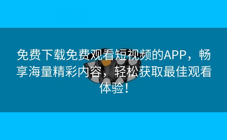 免费下载免费观看短视频的APP，畅享海量精彩内容，轻松获取最佳观看体验！