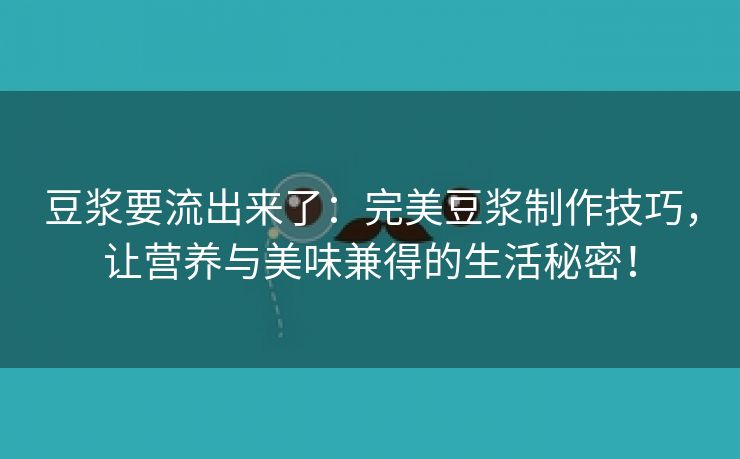 豆浆要流出来了：完美豆浆制作技巧，让营养与美味兼得的生活秘密！