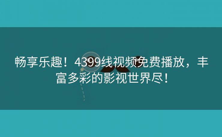 畅享乐趣！4399线视频免费播放，丰富多彩的影视世界尽！