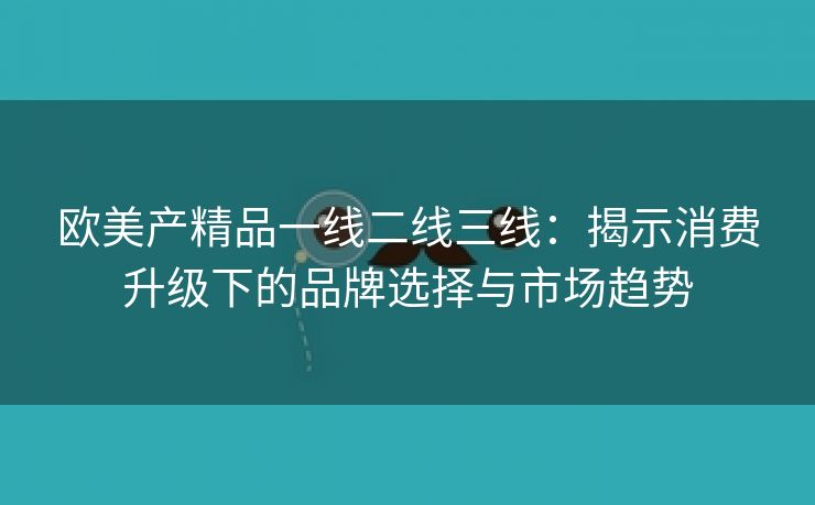 欧美产精品一线二线三线：揭示消费升级下的品牌选择与市场趋势