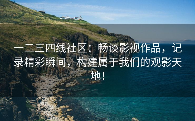 一二三四线社区：畅谈影视作品，记录精彩瞬间，构建属于我们的观影天地！