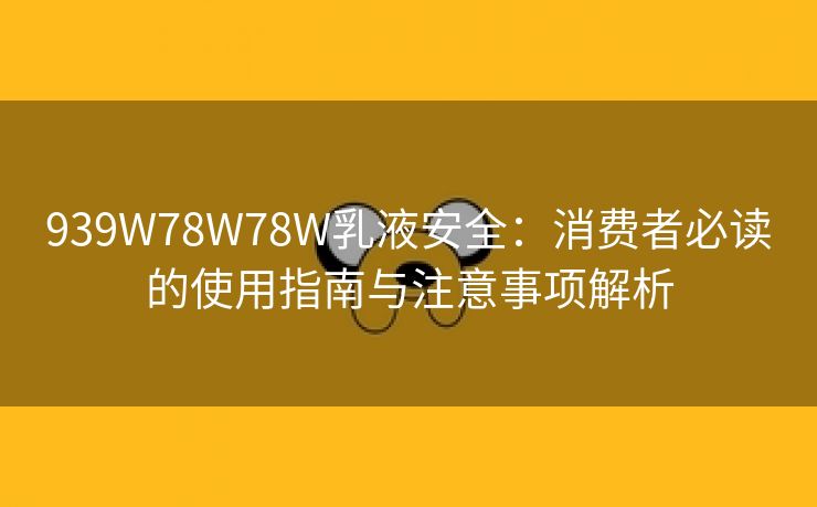 939W78W78W乳液安全：消费者必读的使用指南与注意事项解析