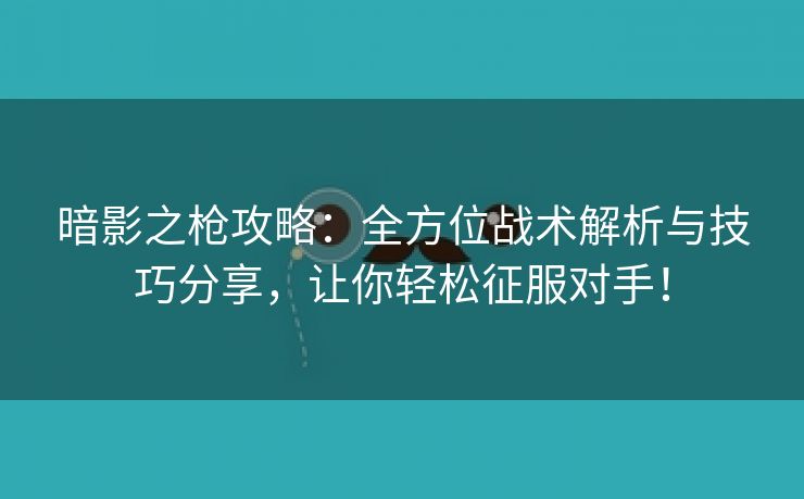 暗影之枪攻略：全方位战术解析与技巧分享，让你轻松征服对手！