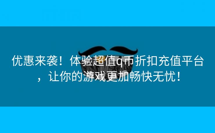 优惠来袭！体验超值q币折扣充值平台，让你的游戏更加畅快无忧！