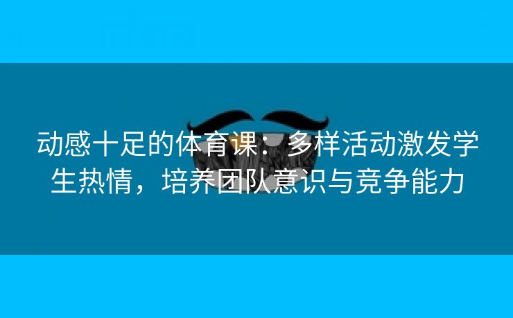 动感十足的体育课：多样活动激发学生热情，培养团队意识与竞争能力