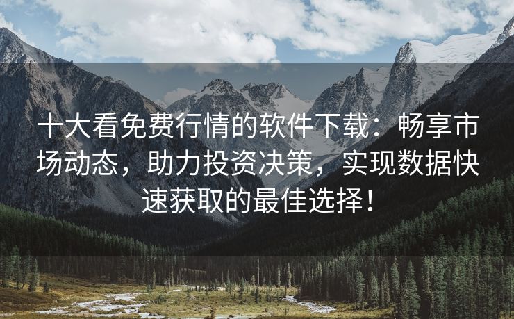 十大看免费行情的软件下载：畅享市场动态，助力投资决策，实现数据快速获取的最佳选择！