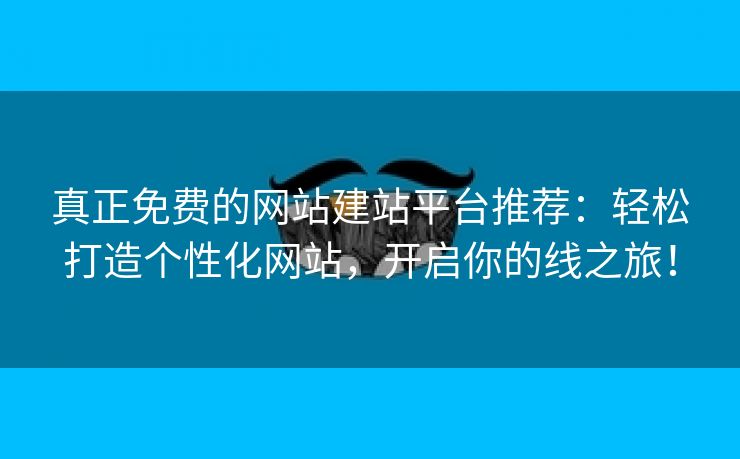 真正免费的网站建站平台推荐：轻松打造个性化网站，开启你的线之旅！