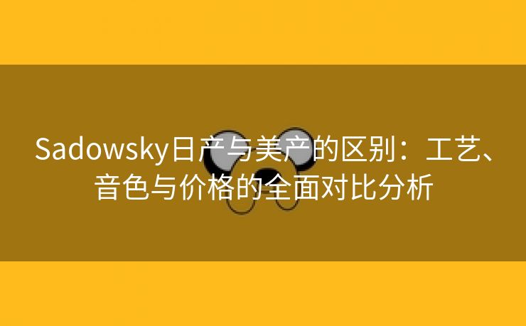 Sadowsky日产与美产的区别：工艺、音色与价格的全面对比分析