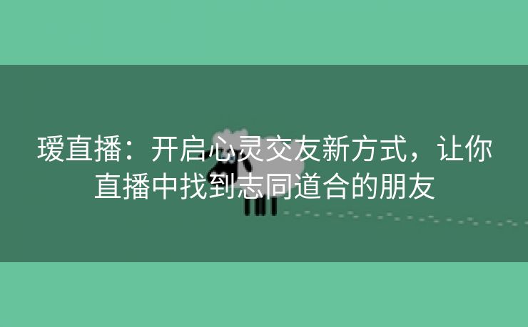 瑷直播：开启心灵交友新方式，让你直播中找到志同道合的朋友