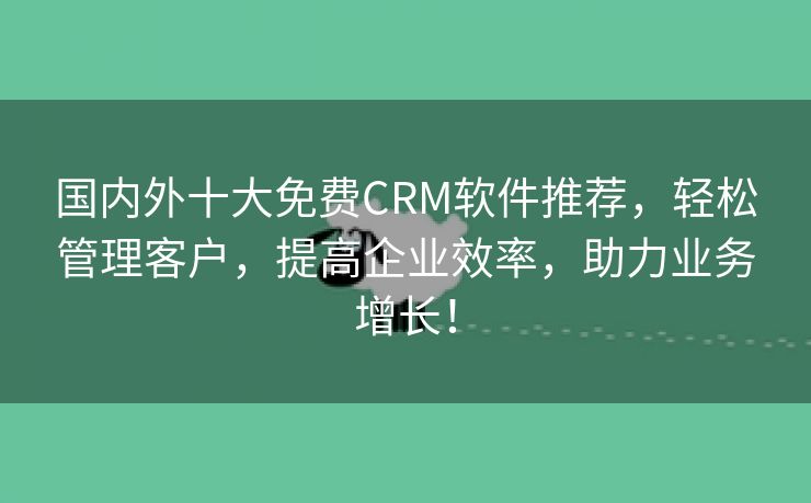 国内外十大免费CRM软件推荐，轻松管理客户，提高企业效率，助力业务增长！