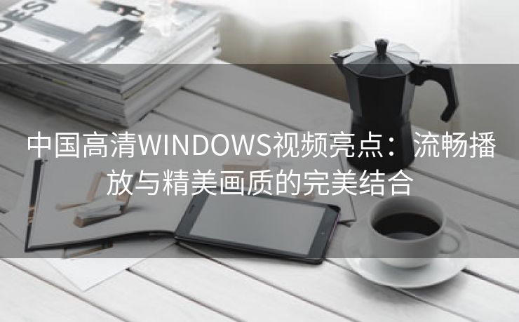 中国高清WINDOWS视频亮点：流畅播放与精美画质的完美结合