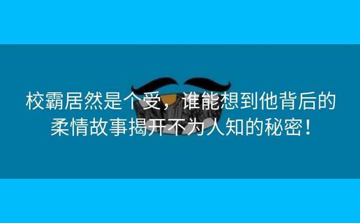 校霸居然是个受，谁能想到他背后的柔情故事揭开不为人知的秘密！