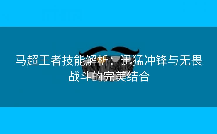 马超王者技能解析：迅猛冲锋与无畏战斗的完美结合