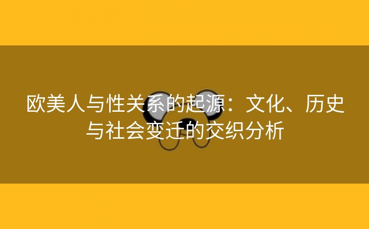 欧美人与性关系的起源：文化、历史与社会变迁的交织分析