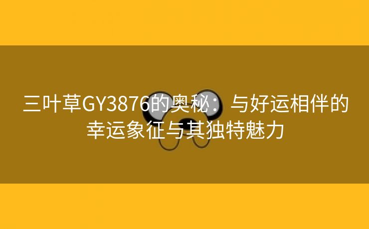 三叶草GY3876的奥秘：与好运相伴的幸运象征与其独特魅力