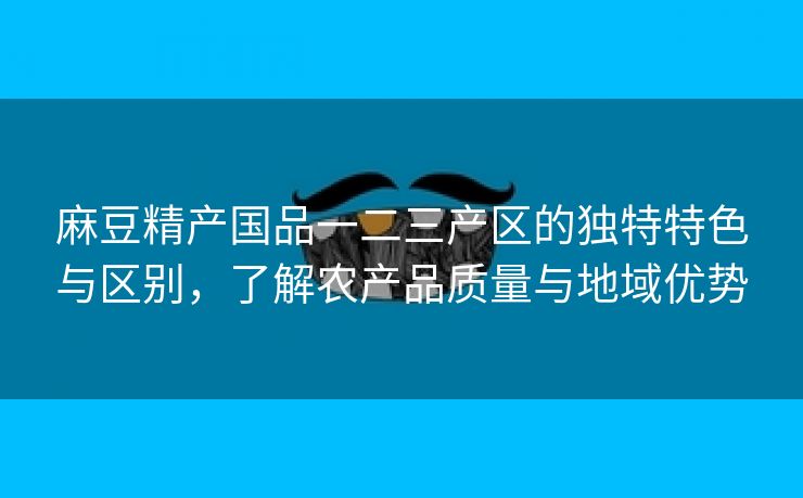 麻豆精产国品一二三产区的独特特色与区别，了解农产品质量与地域优势