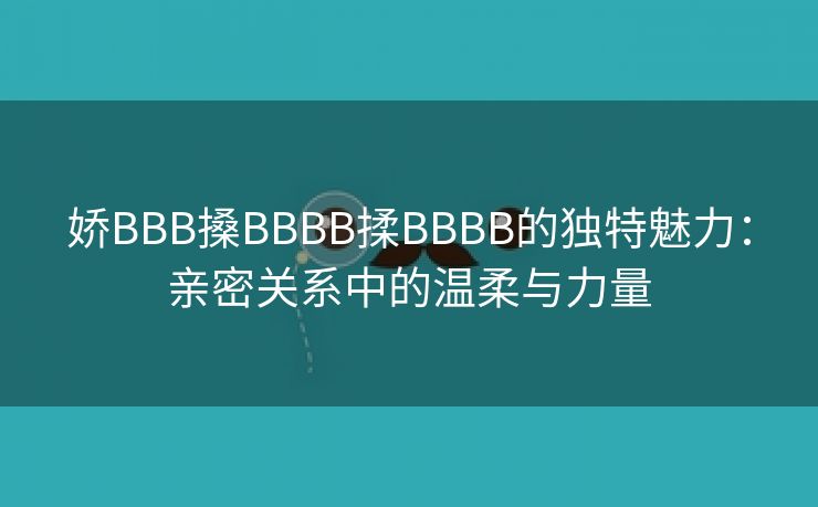 娇BBB搡BBBB揉BBBB的独特魅力：亲密关系中的温柔与力量