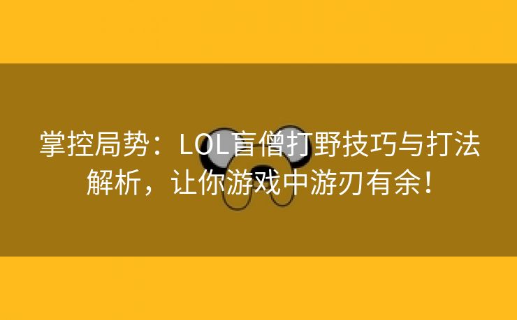 掌控局势：LOL盲僧打野技巧与打法解析，让你游戏中游刃有余！