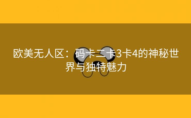 欧美无人区：码卡二卡3卡4的神秘世界与独特魅力