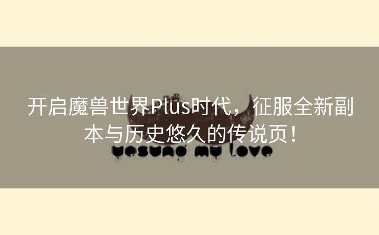 开启魔兽世界Plus时代，征服全新副本与历史悠久的传说页！