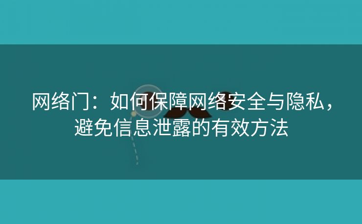 网络门：如何保障网络安全与隐私，避免信息泄露的有效方法