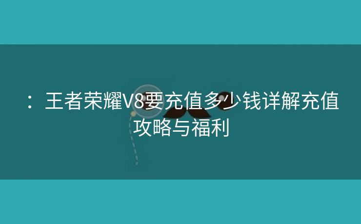 ：王者荣耀V8要充值多少钱详解充值攻略与福利