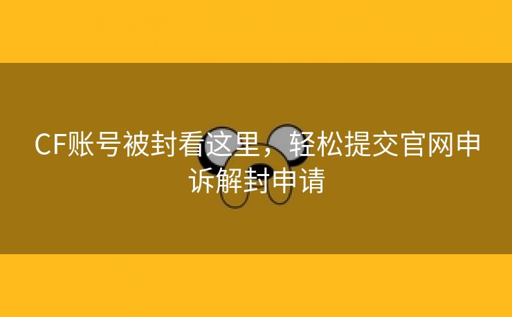 CF账号被封看这里，轻松提交官网申诉解封申请