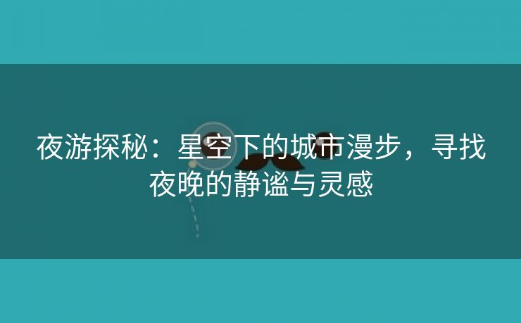 夜游探秘：星空下的城市漫步，寻找夜晚的静谧与灵感