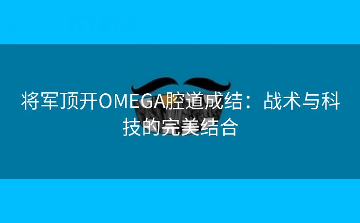 将军顶开OMEGA腔道成结：战术与科技的完美结合