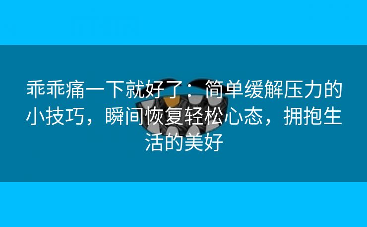 乖乖痛一下就好了：简单缓解压力的小技巧，瞬间恢复轻松心态，拥抱生活的美好