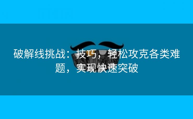 破解线挑战：技巧，轻松攻克各类难题，实现快速突破