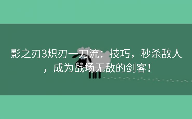 影之刃3炽刃一刀流：技巧，秒杀敌人，成为战场无敌的剑客！