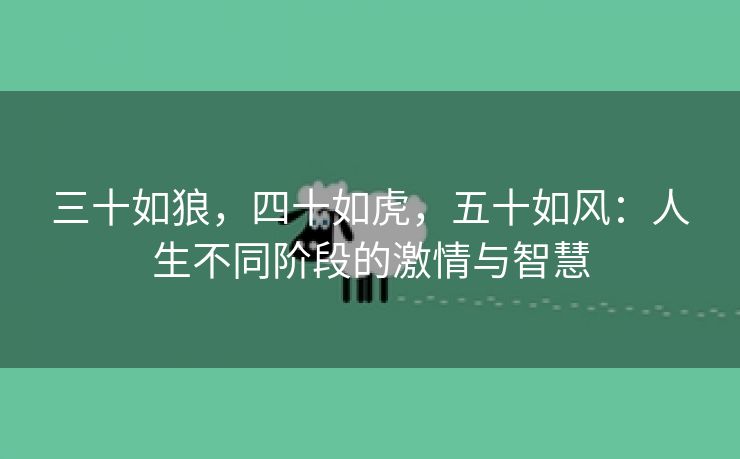 三十如狼，四十如虎，五十如风：人生不同阶段的激情与智慧