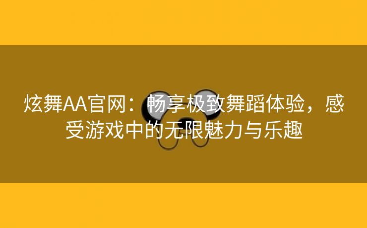 炫舞AA官网：畅享极致舞蹈体验，感受游戏中的无限魅力与乐趣