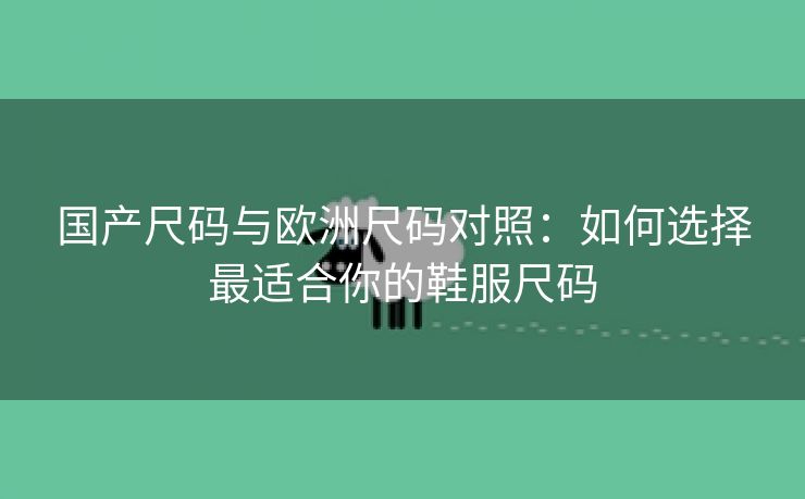 国产尺码与欧洲尺码对照：如何选择最适合你的鞋服尺码