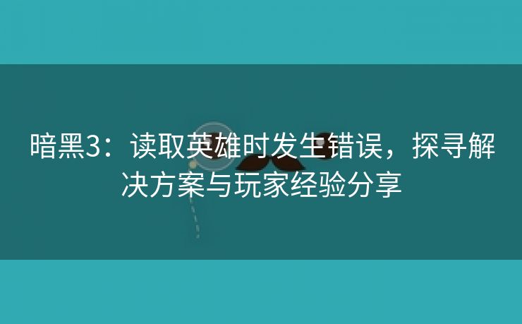 暗黑3：读取英雄时发生错误，探寻解决方案与玩家经验分享