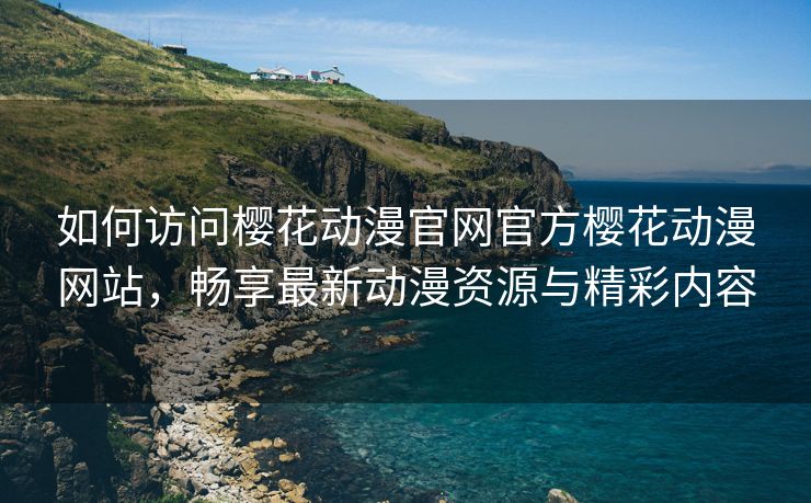 如何访问樱花动漫官网官方樱花动漫网站，畅享最新动漫资源与精彩内容