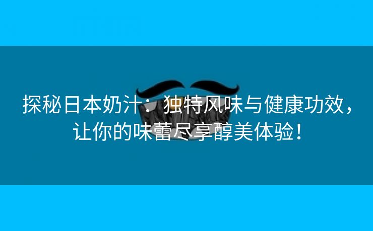 探秘日本奶汁：独特风味与健康功效，让你的味蕾尽享醇美体验！