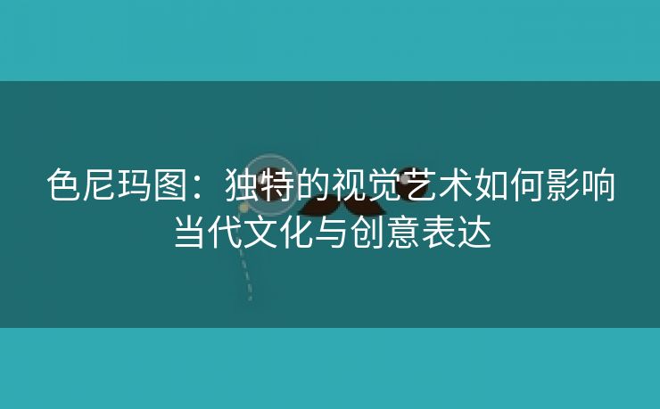 色尼玛图：独特的视觉艺术如何影响当代文化与创意表达