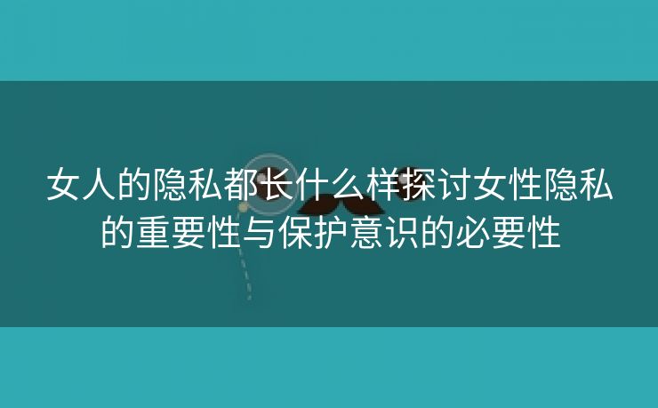 女人的隐私都长什么样探讨女性隐私的重要性与保护意识的必要性