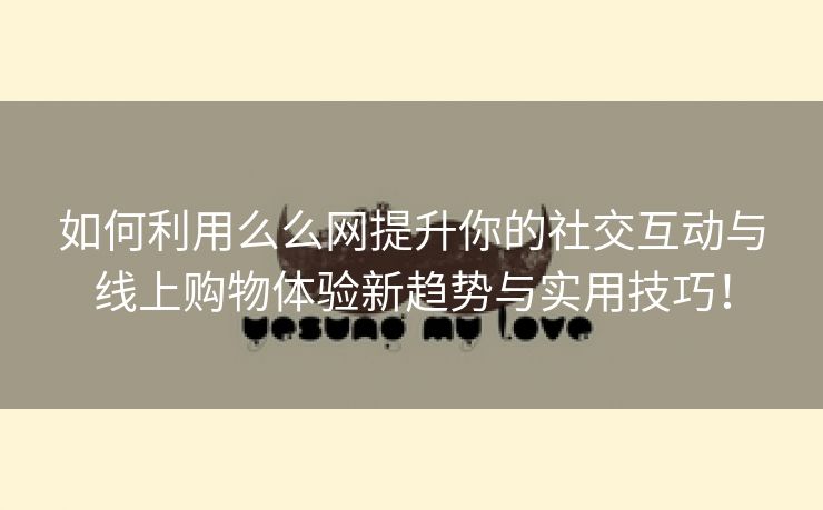 如何利用么么网提升你的社交互动与线上购物体验新趋势与实用技巧！