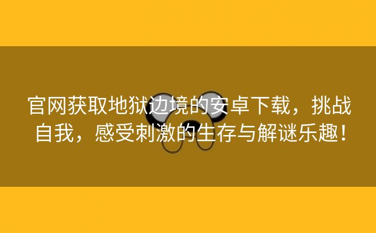 官网获取地狱边境的安卓下载，挑战自我，感受刺激的生存与解谜乐趣！