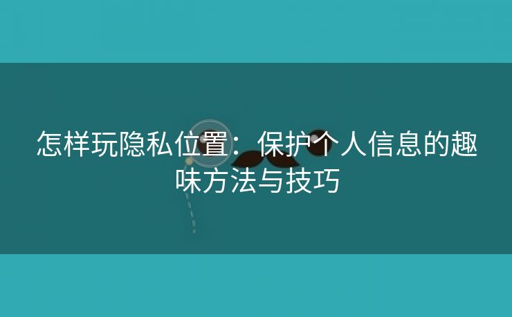 怎样玩隐私位置：保护个人信息的趣味方法与技巧