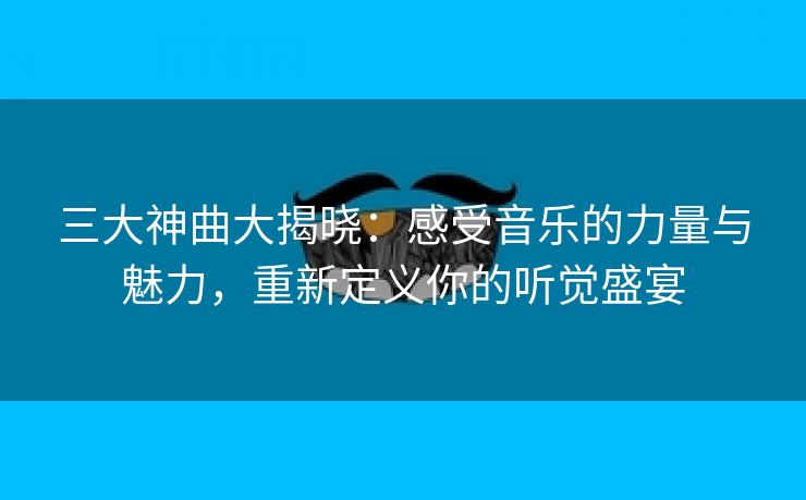 三大神曲大揭晓：感受音乐的力量与魅力，重新定义你的听觉盛宴