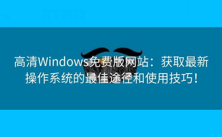 高清Windows免费版网站：获取最新操作系统的最佳途径和使用技巧！