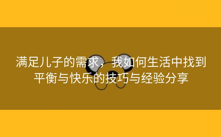 满足儿子的需求，我如何生活中找到平衡与快乐的技巧与经验分享