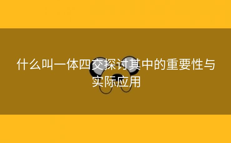 什么叫一体四交探讨其中的重要性与实际应用