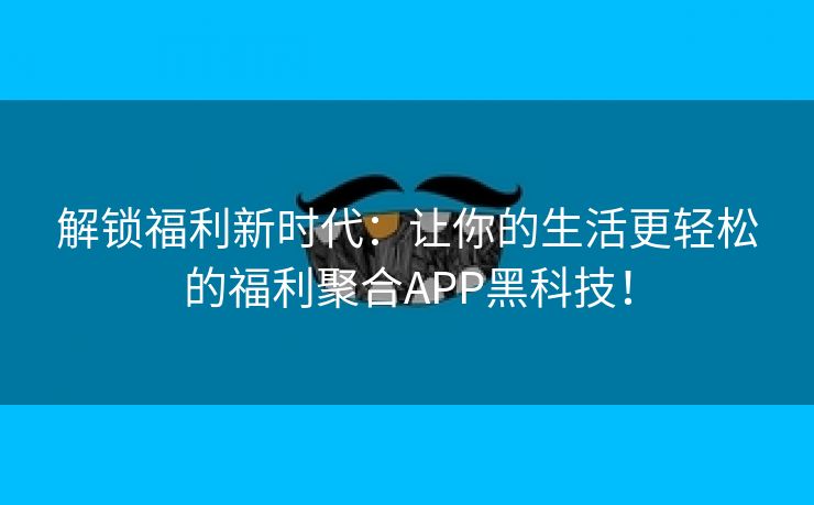 解锁福利新时代：让你的生活更轻松的福利聚合APP黑科技！