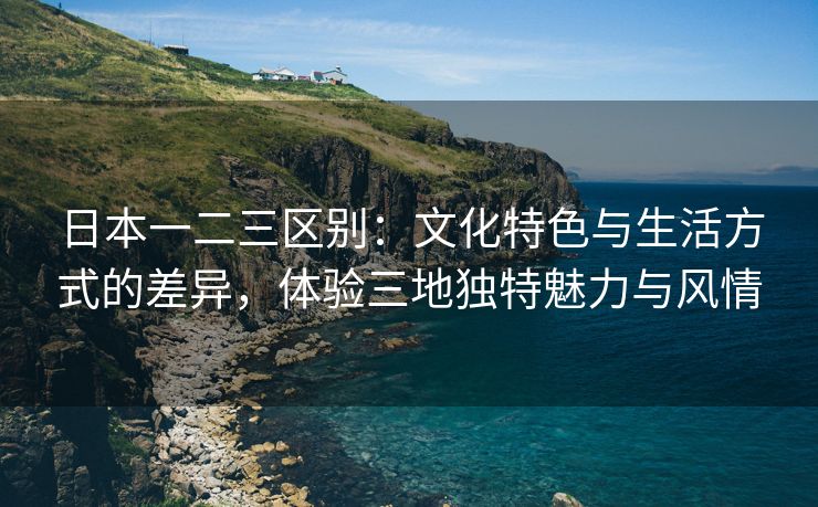 日本一二三区别：文化特色与生活方式的差异，体验三地独特魅力与风情